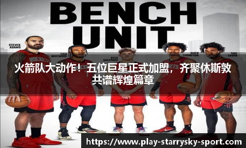 火箭队大动作！五位巨星正式加盟，齐聚休斯敦共谱辉煌篇章