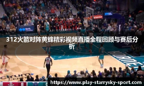 312火箭对阵黄蜂精彩视频直播全程回顾与赛后分析