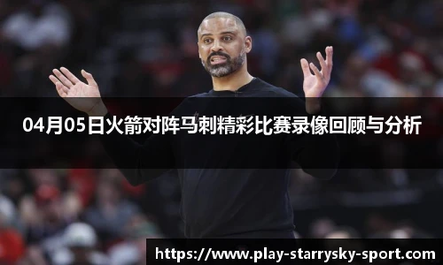 04月05日火箭对阵马刺精彩比赛录像回顾与分析