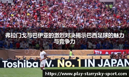 弗拉门戈与巴伊亚的激烈对决揭示巴西足球的魅力与竞争力